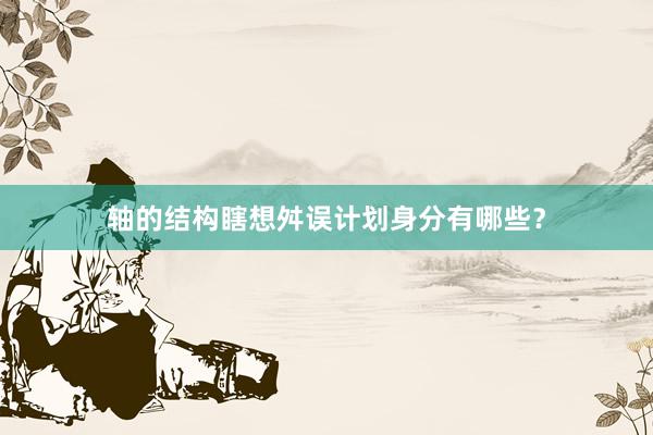 轴的结构瞎想舛误计划身分有哪些?