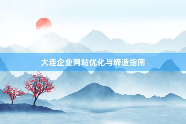 大连企业网站优化与缔造指南