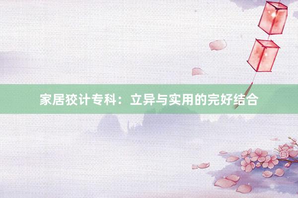 家居狡计专科：立异与实用的完好结合