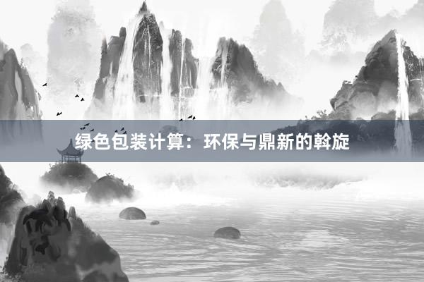 绿色包装计算：环保与鼎新的斡旋