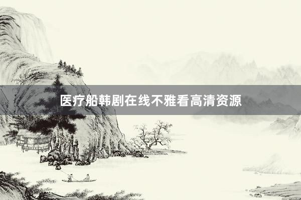 医疗船韩剧在线不雅看高清资源
