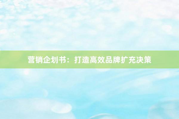 营销企划书：打造高效品牌扩充决策